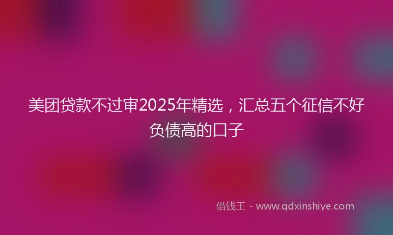 美团贷款不过审2025年精选，汇总五个征信不好负债高的口子