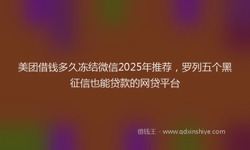 美团借钱多久冻结微信2025年推荐，罗列五个黑征信也能贷款的网贷平台