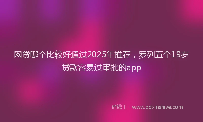 网贷哪个比较好通过2025年推荐，罗列五个19岁贷款容易过审批的app