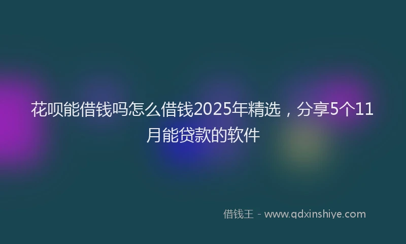 花呗能借钱吗怎么借钱2025年精选，分享5个11月能贷款的软件