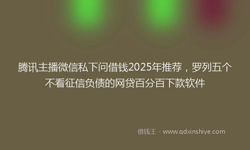 腾讯主播微信私下问借钱2025年推荐，罗列五个不看征信负债的网贷百分百下款软件