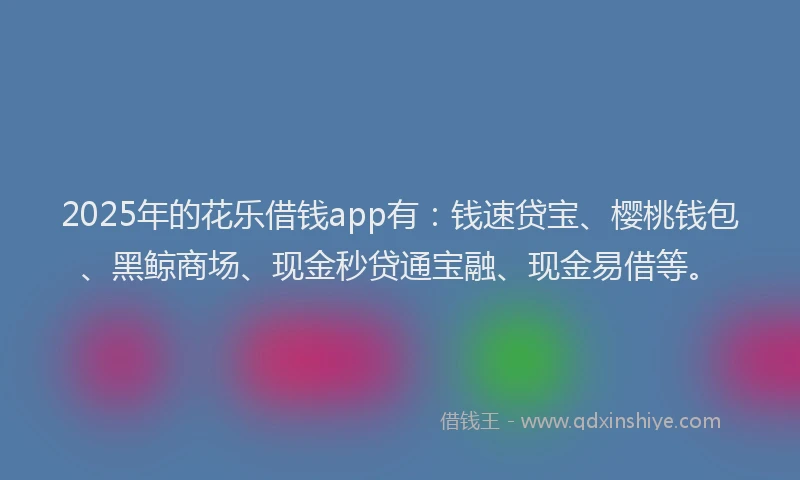 2025年的花乐借钱app有：钱速贷宝、樱桃钱包、黑鲸商场、现金秒贷通宝融、现金易借等。