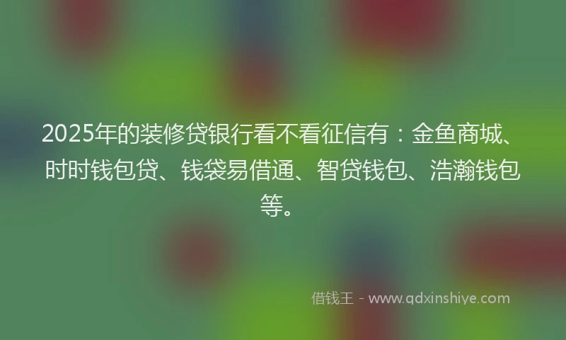 2025年的装修贷银行看不看征信有：金鱼商城、时时钱包贷、钱袋易借通、智贷钱包、浩瀚钱包等。