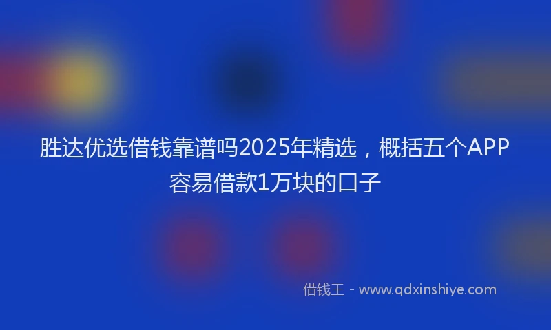 胜达优选借钱靠谱吗2025年精选，概括五个APP容易借款1万块的口子