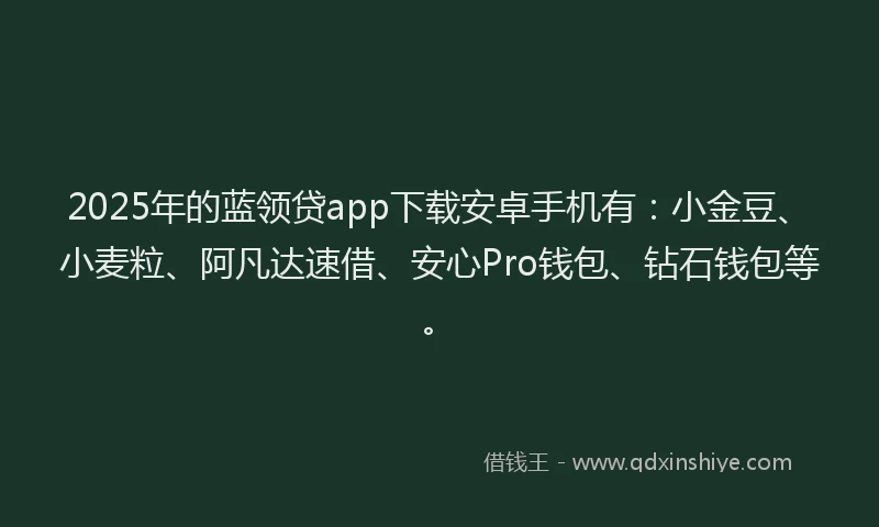 2025年的蓝领贷app下载安卓手机有：小金豆、小麦粒、阿凡达速借、安心Pro钱包、钻石钱包等。