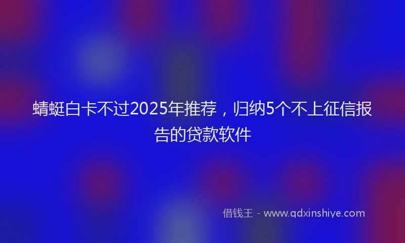 蜻蜓白卡不过2025年推荐，归纳5个不上征信报告的贷款软件