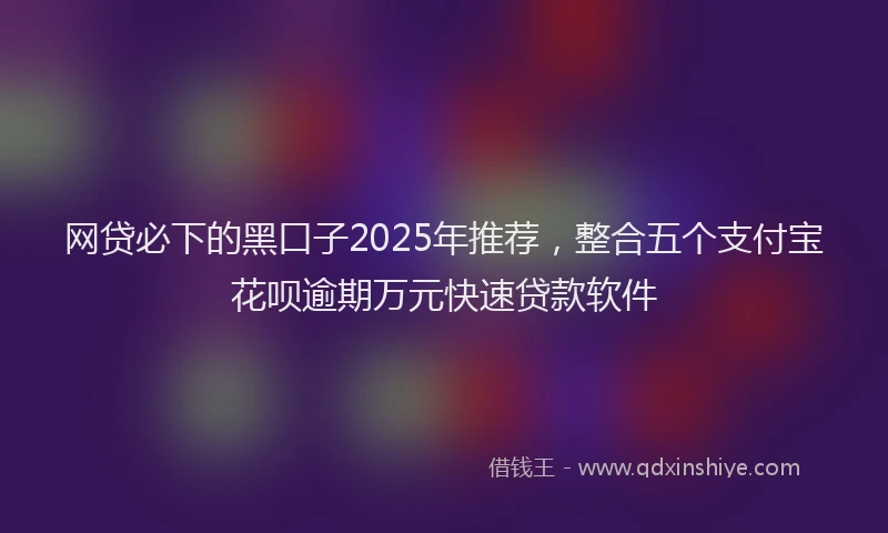 网贷必下的黑口子2025年推荐，整合五个支付宝花呗逾期万元快速贷款软件