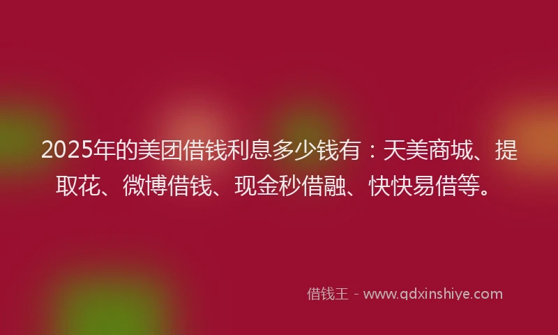 2025年的美团借钱利息多少钱有：天美商城、提取花、微博借钱、现金秒借融、快快易借等。
