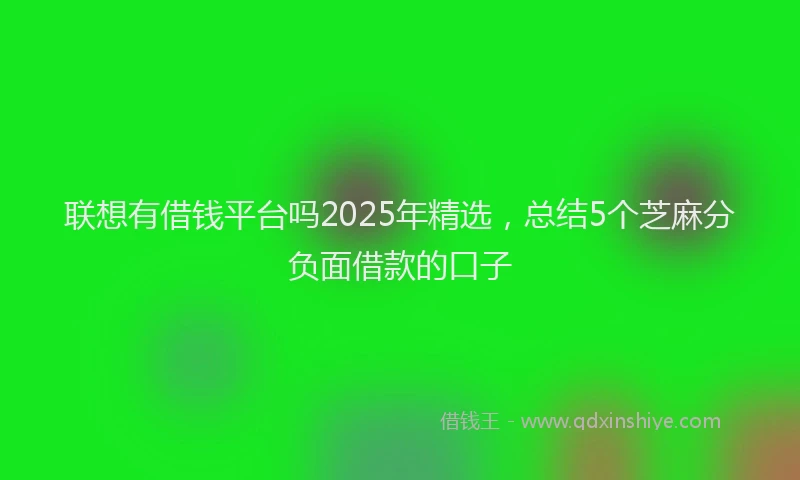 联想有借钱平台吗2025年精选，总结5个芝麻分负面借款的口子