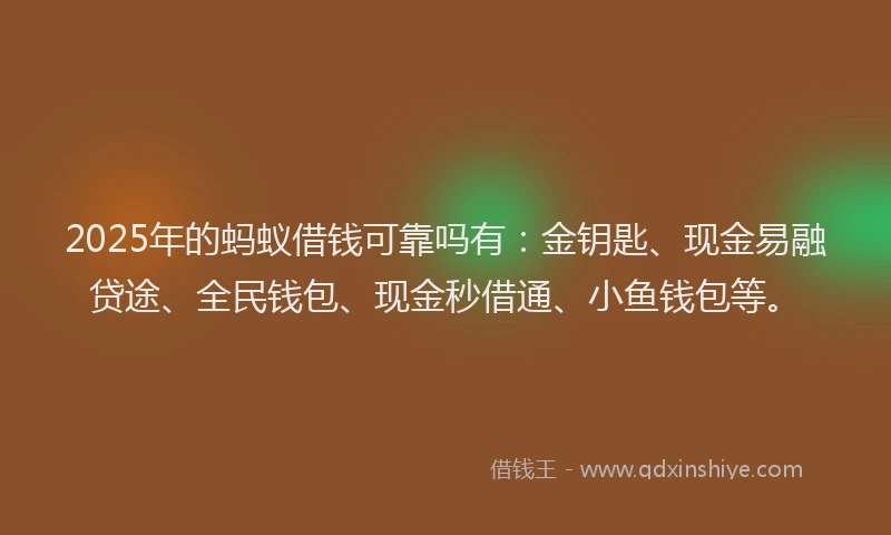 2025年的蚂蚁借钱可靠吗有：金钥匙、现金易融贷途、全民钱包、现金秒借通、小鱼钱包等。