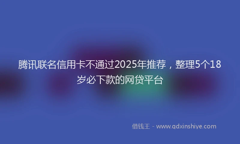 腾讯联名信用卡不通过2025年推荐，整理5个18岁必下款的网贷平台