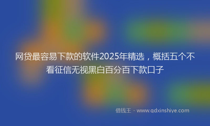 网贷最容易下款的软件2025年精选，概括五个不看征信无视黑白百分百下款口子