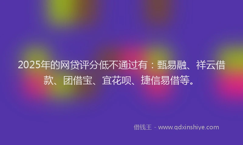 2025年的网贷评分低不通过有：甄易融、祥云借款、团借宝、宜花呗、捷信易借等。
