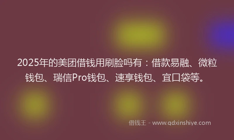 2025年的美团借钱用刷脸吗有：借款易融、微粒钱包、瑞信Pro钱包、速享钱包、宜口袋等。