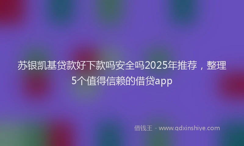 苏银凯基贷款好下款吗安全吗2025年推荐，整理5个值得信赖的借贷app