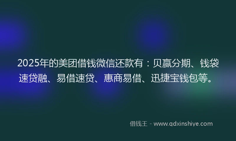 2025年的美团借钱微信还款有：贝赢分期、钱袋速贷融、易借速贷、惠商易借、迅捷宝钱包等。