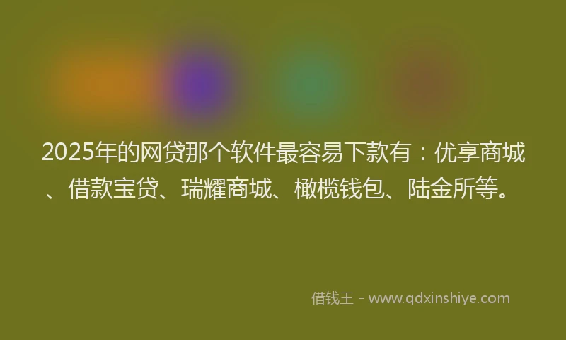 2025年的网贷那个软件最容易下款有：优享商城、借款宝贷、瑞耀商城、橄榄钱包、陆金所等。