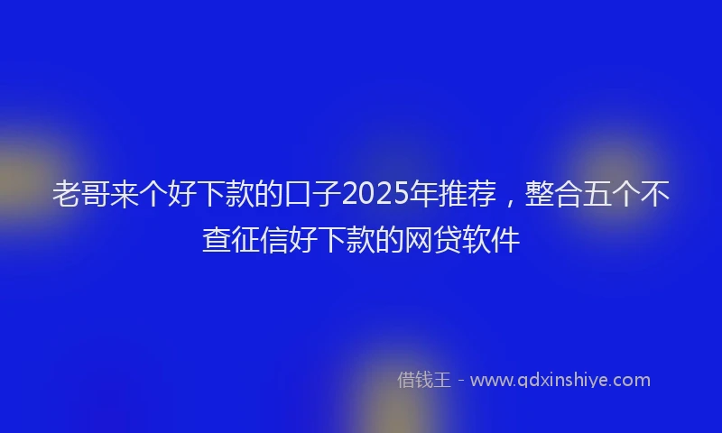 老哥来个好下款的口子2025年推荐，整合五个不查征信好下款的网贷软件