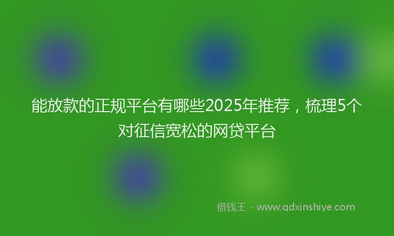 能放款的正规平台有哪些2025年推荐，梳理5个对征信宽松的网贷平台