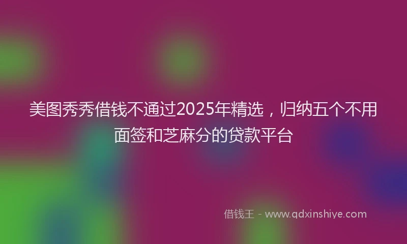 美图秀秀借钱不通过2025年精选，归纳五个不用面签和芝麻分的贷款平台