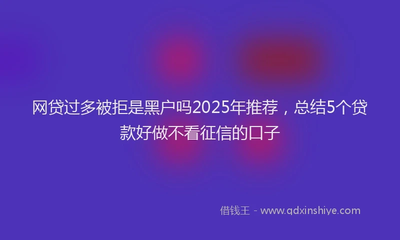 网贷过多被拒是黑户吗2025年推荐，总结5个贷款好做不看征信的口子