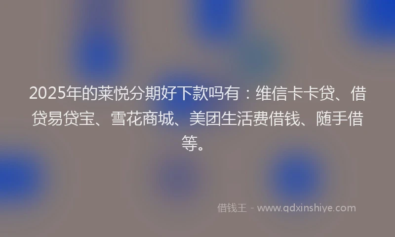 2025年的莱悦分期好下款吗有：维信卡卡贷、借贷易贷宝、雪花商城、美团生活费借钱、随手借等。