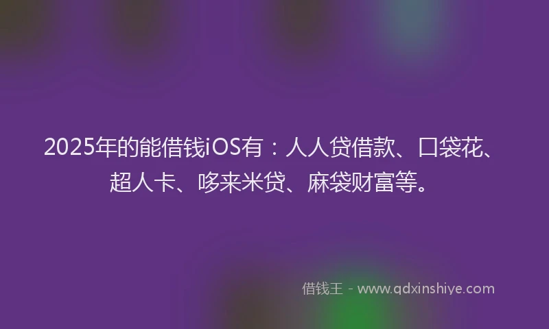 2025年的能借钱iOS有：人人贷借款、口袋花、超人卡、哆来米贷、麻袋财富等。