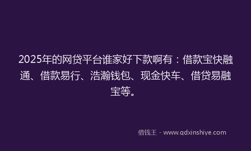 2025年的网贷平台谁家好下款啊有：借款宝快融通、借款易行、浩瀚钱包、现金快车、借贷易融宝等。