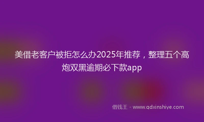 美借老客户被拒怎么办2025年推荐，整理五个高炮双黑逾期必下款app