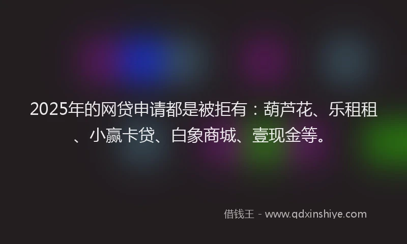 2025年的网贷申请都是被拒有：葫芦花、乐租租、小赢卡贷、白象商城、壹现金等。