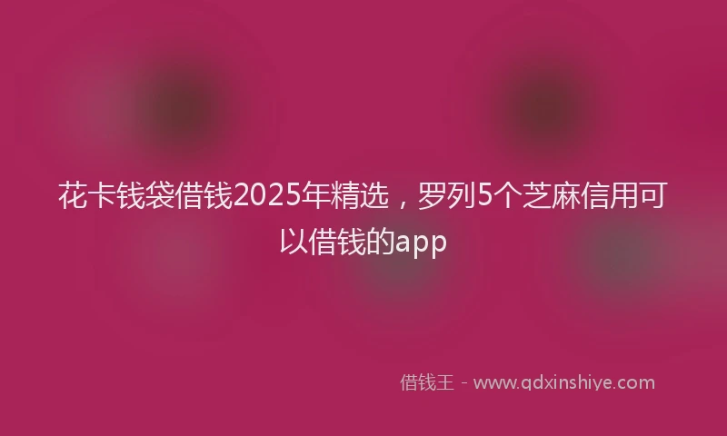 花卡钱袋借钱2025年精选，罗列5个芝麻信用可以借钱的app