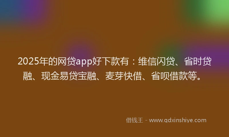 2025年的网贷app好下款有：维信闪贷、省时贷融、现金易贷宝融、麦芽快借、省呗借款等。