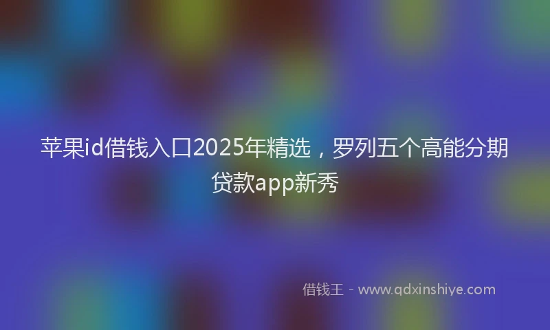 苹果id借钱入口2025年精选，罗列五个高能分期贷款app新秀