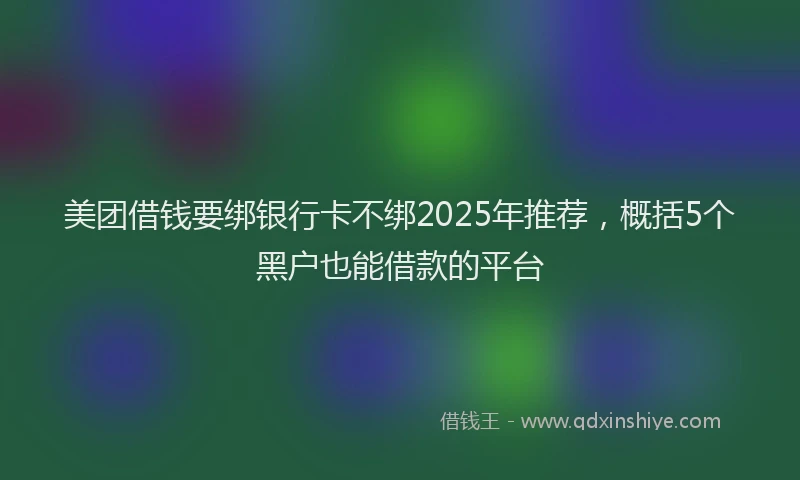 美团借钱要绑银行卡不绑2025年推荐，概括5个黑户也能借款的平台