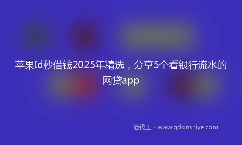 苹果Id秒借钱2025年精选，分享5个看银行流水的网贷app