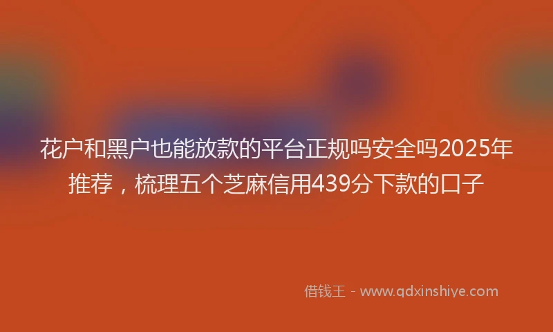 花户和黑户也能放款的平台正规吗安全吗2025年推荐，梳理五个芝麻信用439分下款的口子
