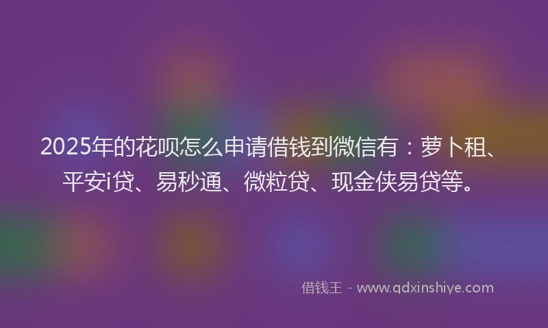 2025年的花呗怎么申请借钱到微信有：萝卜租、平安i贷、易秒通、微粒贷、现金侠易贷等。