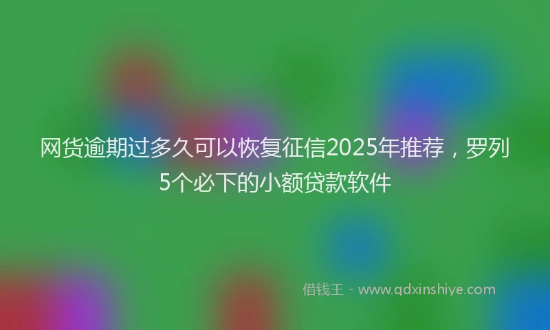 网货逾期过多久可以恢复征信2025年推荐，罗列5个必下的小额贷款软件