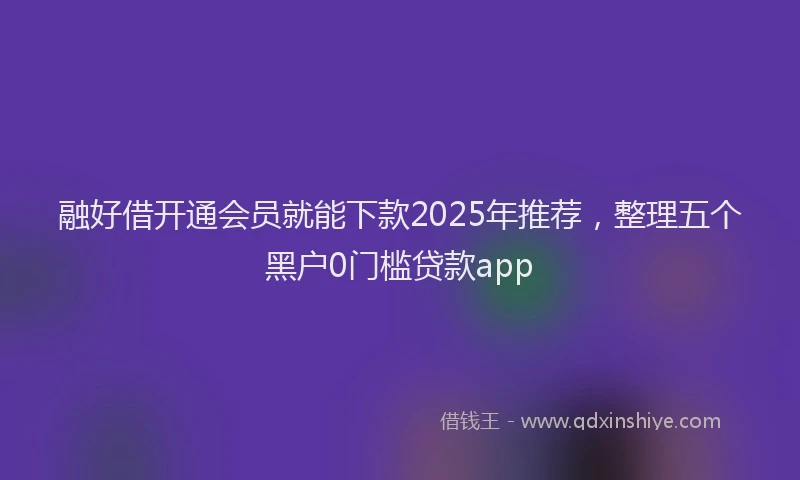 融好借开通会员就能下款2025年推荐，整理五个黑户0门槛贷款app