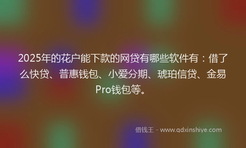 2025年的花户能下款的网贷有哪些软件有：借了么快贷、普惠钱包、小爱分期、琥珀信贷、金易Pro钱包等。