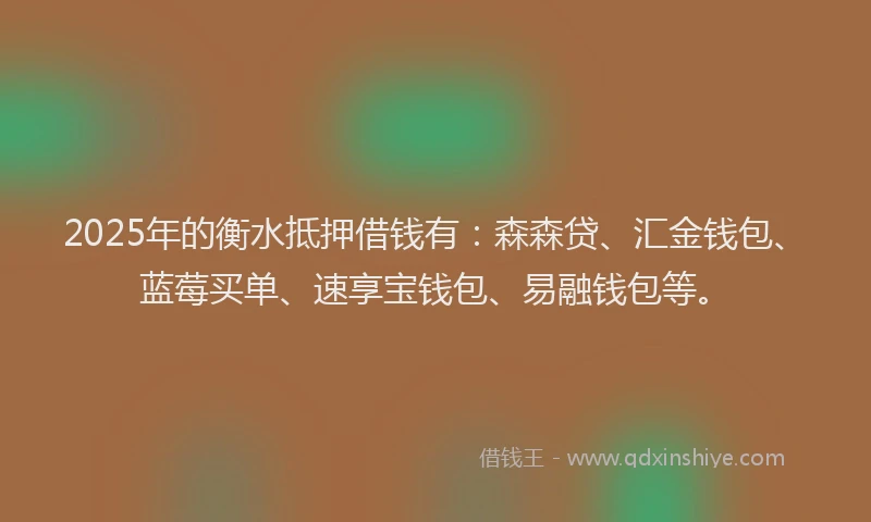 2025年的衡水抵押借钱有：森森贷、汇金钱包、蓝莓买单、速享宝钱包、易融钱包等。