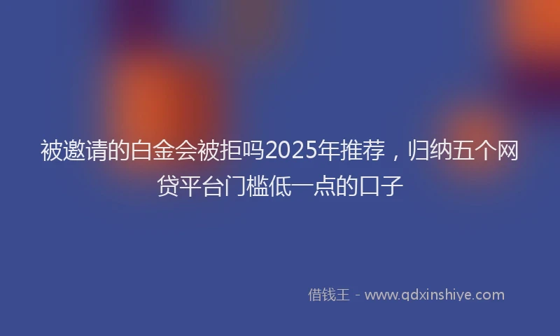 被邀请的白金会被拒吗2025年推荐，归纳五个网贷平台门槛低一点的口子