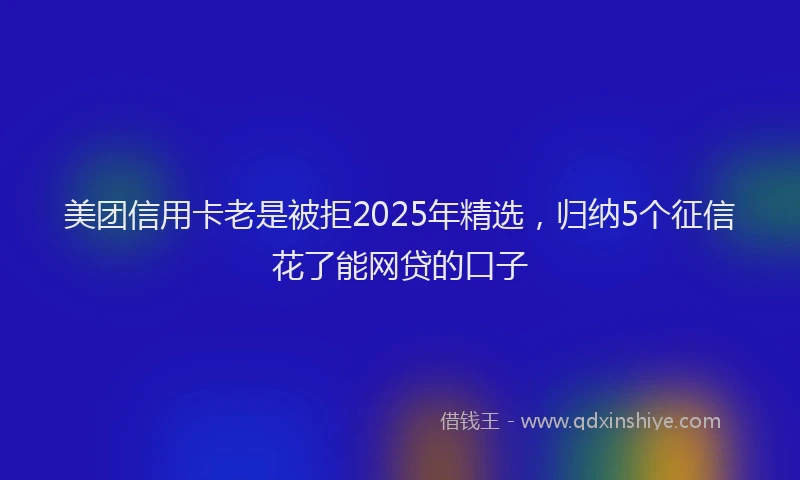 美团信用卡老是被拒2025年精选，归纳5个征信花了能网贷的口子