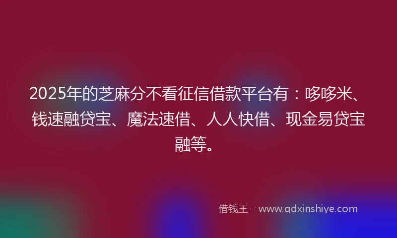 2025年的芝麻分不看征信借款平台有：哆哆米、钱速融贷宝、魔法速借、人人快借、现金易贷宝融等。