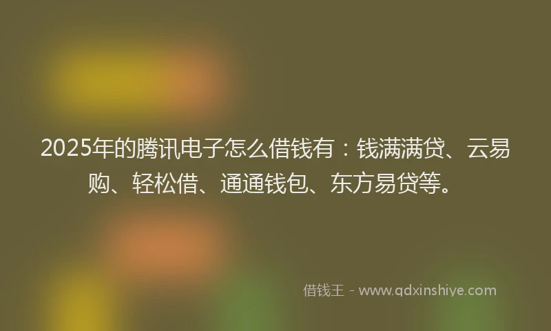 2025年的腾讯电子怎么借钱有：钱满满贷、云易购、轻松借、通通钱包、东方易贷等。