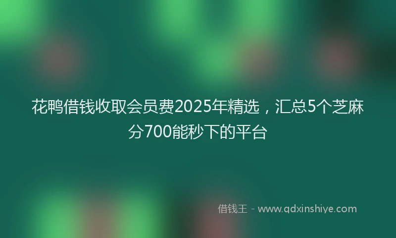 花鸭借钱收取会员费2025年精选，汇总5个芝麻分700能秒下的平台