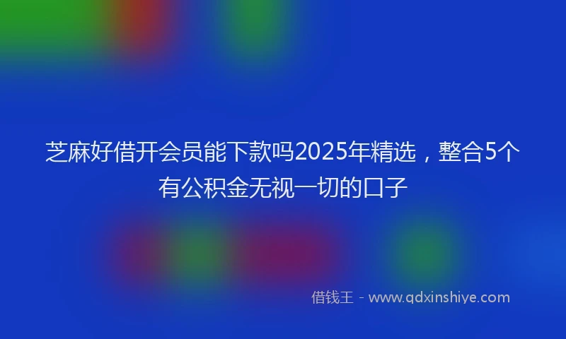 芝麻好借开会员能下款吗2025年精选，整合5个有公积金无视一切的口子