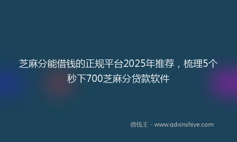 芝麻分能借钱的正规平台2025年推荐，梳理5个秒下700芝麻分贷款软件