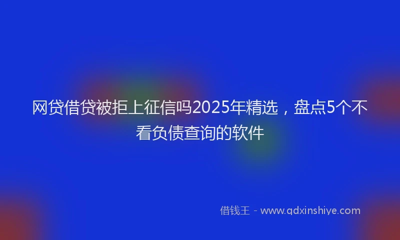 网贷借贷被拒上征信吗2025年精选，盘点5个不看负债查询的软件