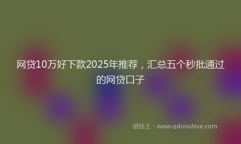 网贷10万好下款2025年推荐，汇总五个秒批通过的网贷口子